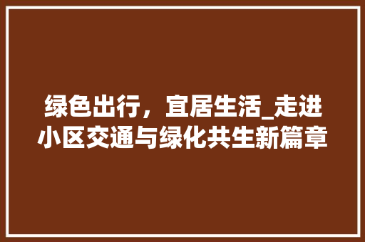 绿色出行，宜居生活_走进小区交通与绿化共生新篇章