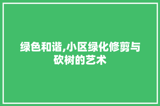 绿色和谐,小区绿化修剪与砍树的艺术