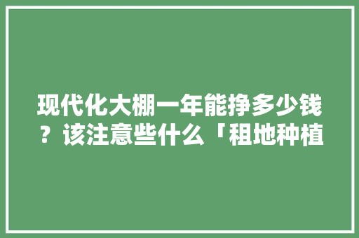 现代化大棚一年能挣多少钱？该注意些什么「租地种植番茄怎么样啊」 现代化大棚一年能挣多少钱？该注意些什么「租地种植番茄怎么样啊」 番茄种植技巧