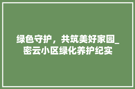 绿色守护，共筑美好家园_密云小区绿化养护纪实 植物种类