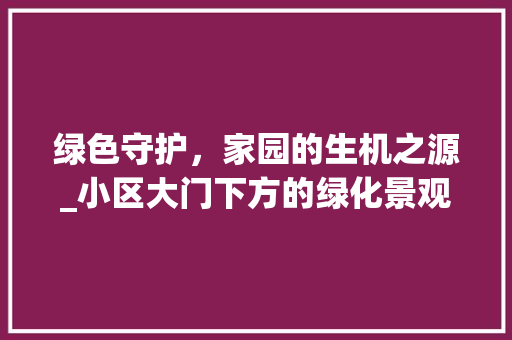 绿色守护，家园的生机之源_小区大门下方的绿化景观探析 植物种类