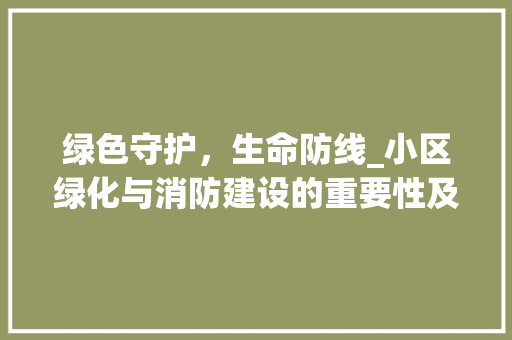 绿色守护，生命防线_小区绿化与消防建设的重要性及方法探索