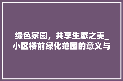 绿色家园，共享生态之美_小区楼前绿化范围的意义与价值 农业常识