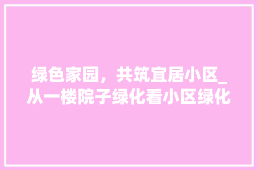 绿色家园，共筑宜居小区_从一楼院子绿化看小区绿化的重要性 番茄病虫害防治
