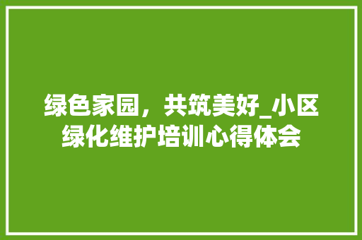 绿色家园，共筑美好_小区绿化维护培训心得体会