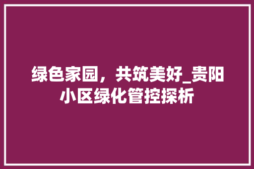 绿色家园,共筑美好_贵阳小区绿化管控探析 农业常识 绿色家园,共筑美好_贵阳小区绿化管控探析 农业常识