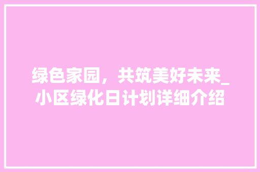 绿色家园，共筑美好未来_小区绿化日计划详细介绍 番茄种植技巧