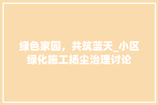 绿色家园，共筑蓝天_小区绿化施工扬尘治理讨论