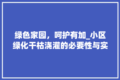 绿色家园,呵护有加_小区绿化干枯浇灌的必要性与实施步骤 农业常识 绿色家园,呵护有加_小区绿化干枯浇灌的必要性与实施步骤 农业常识