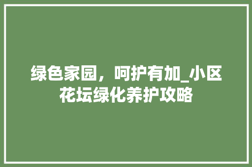 绿色家园，呵护有加_小区花坛绿化养护攻略