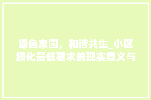 绿色家园，和谐共生_小区绿化最低要求的现实意义与实施步骤