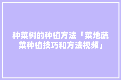 种菜树的种植方法「菜地蔬菜种植技巧和方法视频」 种菜树的种植方法「菜地蔬菜种植技巧和方法视频」 植物种类