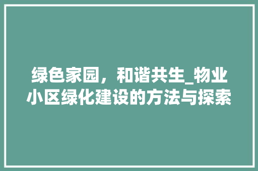 绿色家园，和谐共生_物业小区绿化建设的方法与探索 土壤施肥