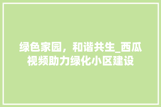 绿色家园，和谐共生_西瓜视频助力绿化小区建设