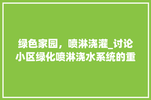 绿色家园，喷淋浇灌_讨论小区绿化喷淋浇水系统的重要性及实施步骤