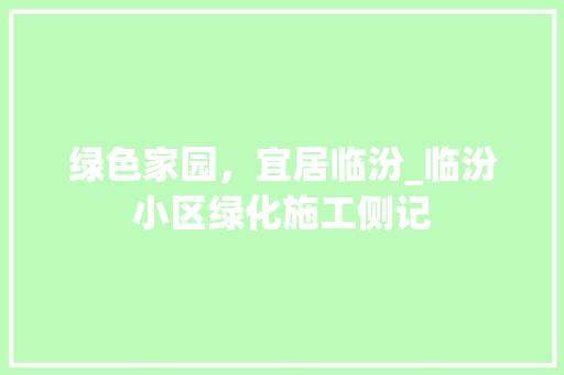 绿色家园，宜居临汾_临汾小区绿化施工侧记 番茄种植技巧