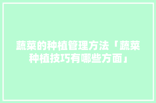 蔬菜的种植管理方法「蔬菜种植技巧有哪些方面」 蔬菜的种植管理方法「蔬菜种植技巧有哪些方面」 植物种类