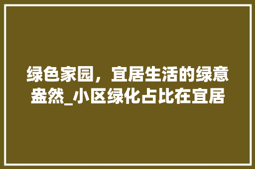 绿色家园，宜居生活的绿意盎然_小区绿化占比在宜居环境中的重要作用