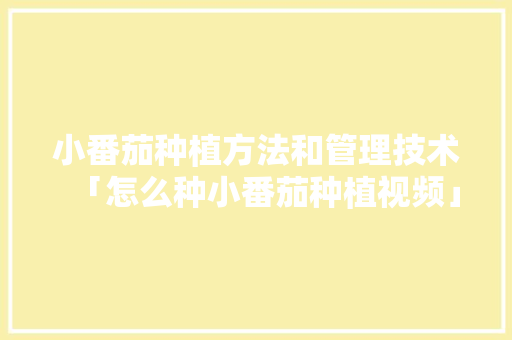 小番茄种植方法和管理技术「怎么种小番茄种植视频」 小番茄种植方法和管理技术「怎么种小番茄种植视频」 花朵知识