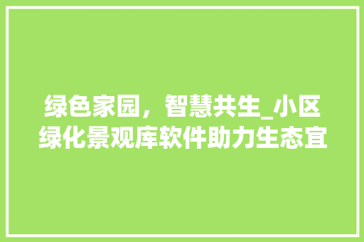 绿色家园，智慧共生_小区绿化景观库软件助力生态宜居社区建设 农业常识