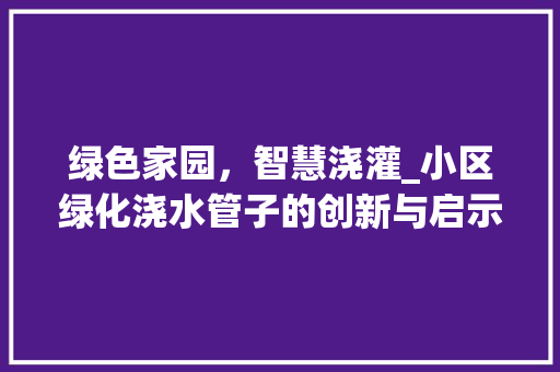 绿色家园，智慧浇灌_小区绿化浇水管子的创新与启示