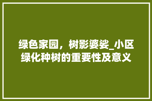 绿色家园,树影婆娑_小区绿化种树的重要性及意义 植物种类 绿色家园,树影婆娑_小区绿化种树的重要性及意义 植物种类