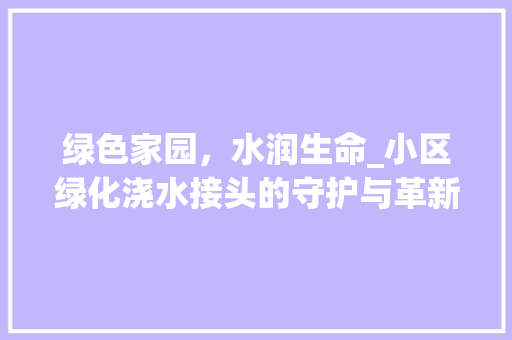 绿色家园，水润生命_小区绿化浇水接头的守护与革新