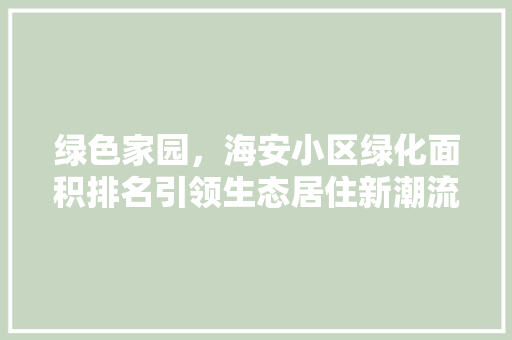 绿色家园，海安小区绿化面积排名引领生态居住新潮流
