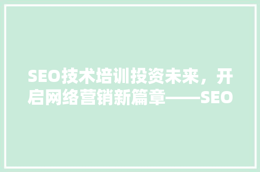 SEO技术培训投资未来，开启网络营销新篇章——SEO技术学费背后的价值