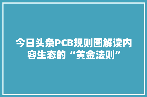 今日头条PCB规则图解读内容生态的“黄金法则” 花朵知识
