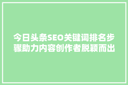 今日头条SEO关键词排名步骤助力内容创作者脱颖而出 花朵知识