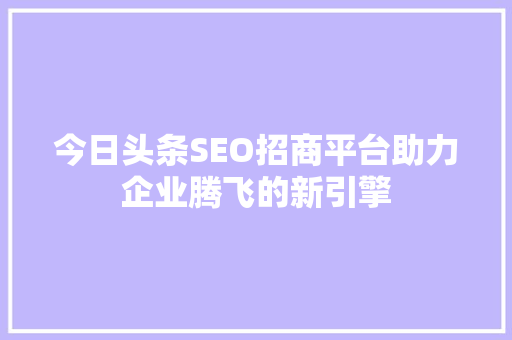 今日头条SEO招商平台助力企业腾飞的新引擎 植物种类
