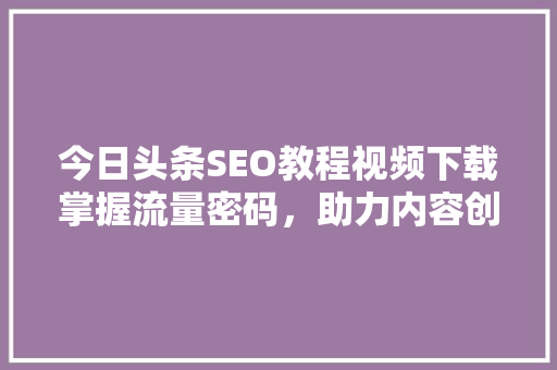 今日头条SEO教程视频下载掌握流量密码,助力内容创作者突破瓶颈 种植技巧 今日头条SEO教程视频下载掌握流量密码,助力内容创作者突破瓶颈 种植技巧