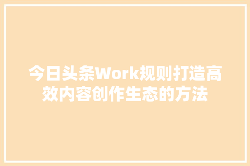 今日头条Work规则打造高效内容创作生态的方法 植物种类