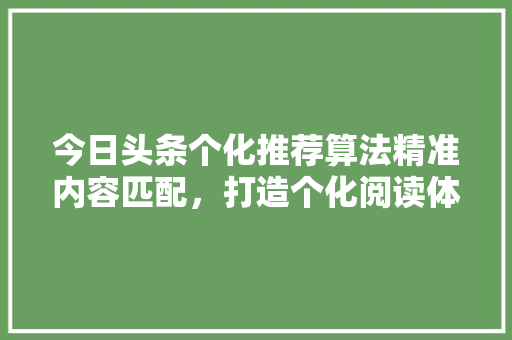 今日头条个化推荐算法精准内容匹配，打造个化阅读体验 花朵知识