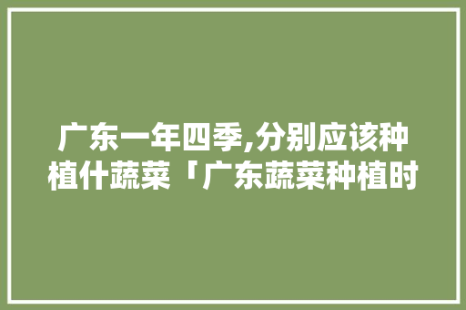 广东一年四季,分别应该种植什蔬菜「广东蔬菜种植时间表」 广东一年四季,分别应该种植什蔬菜「广东蔬菜种植时间表」 番茄种植技巧