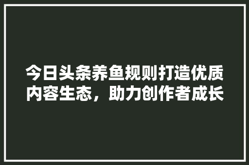 今日头条养鱼规则打造优质内容生态，助力创作者成长 花朵知识