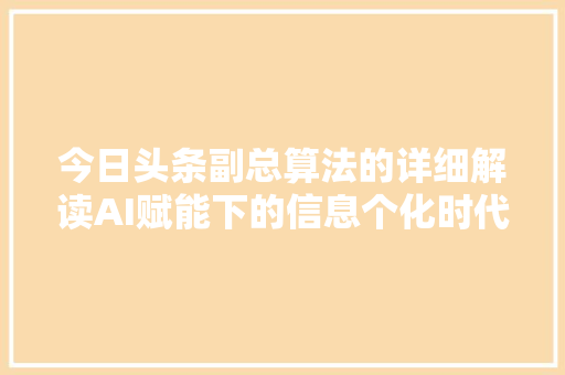 今日头条副总算法的详细解读AI赋能下的信息个化时代