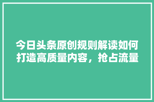 今日头条原创规则解读如何打造高质量内容，抢占流量高地 种植技巧