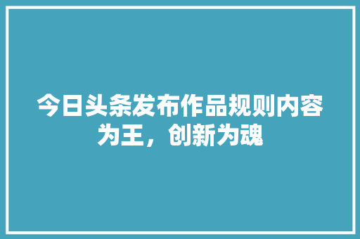 今日头条发布作品规则内容为王，创新为魂