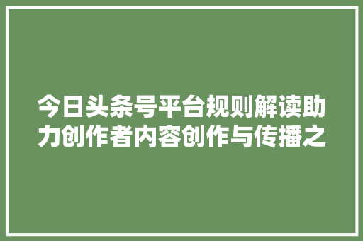 今日头条号平台规则解读助力创作者内容创作与传播之路 花朵知识