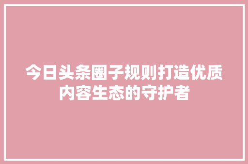 今日头条圈子规则打造优质内容生态的守护者 番茄种植技巧 今日头条圈子规则打造优质内容生态的守护者 番茄种植技巧