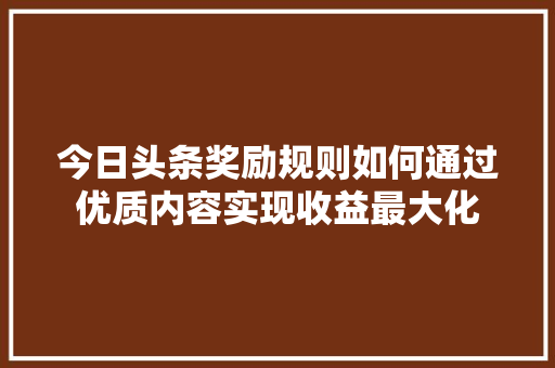 今日头条奖励规则如何通过优质内容实现收益最大化 番茄种植技巧