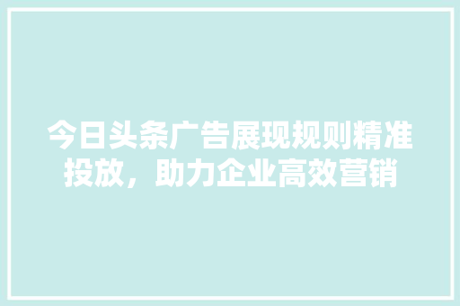 今日头条广告展现规则精准投放，助力企业高效营销