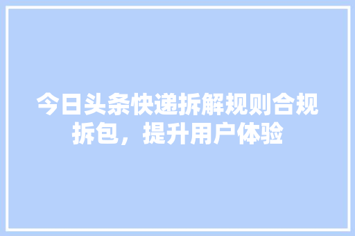 今日头条快递拆解规则合规拆包，提升用户体验