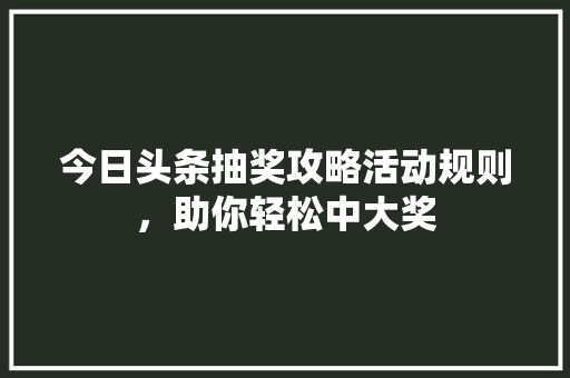 今日头条抽奖攻略活动规则，助你轻松中大奖