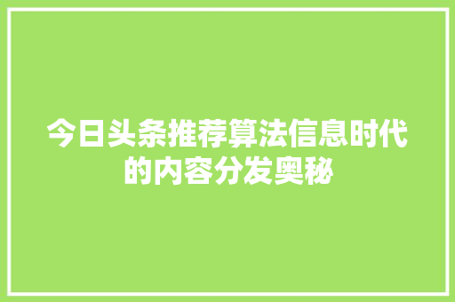 今日头条推荐算法信息时代的内容分发奥秘 种植技巧