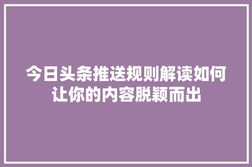 今日头条推送规则解读如何让你的内容脱颖而出