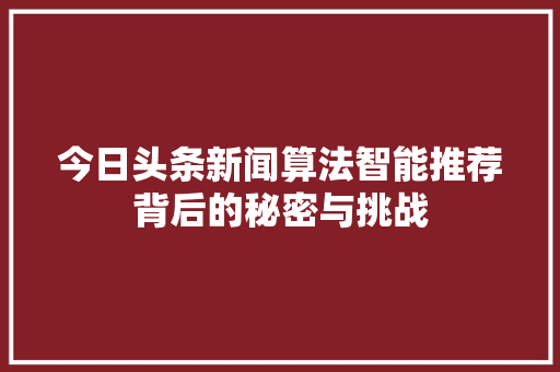 今日头条新闻算法智能推荐背后的秘密与挑战