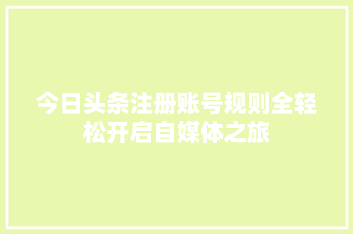 今日头条注册账号规则全轻松开启自媒体之旅